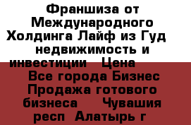 Франшиза от Международного Холдинга Лайф из Гуд - недвижимость и инвестиции › Цена ­ 82 000 - Все города Бизнес » Продажа готового бизнеса   . Чувашия респ.,Алатырь г.